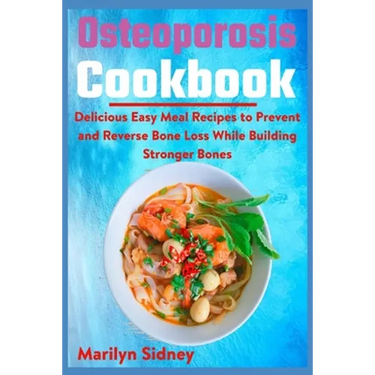 Osteoporosis Cookbook: Delicious Easy Meal Recipes to Prevent and Reverse Bone Loss While Building Stronger Bones