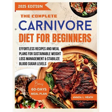 The Complete Carnivore Diet For Beginners: Effortless Recipes And Meal Plans For Sustainable Weight Loss Management & Stabilize Blood Sugar Levels