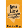 Think Like a Psychologist: How to Analyze Emotions, Read Body Language and Behavior, Understand Motivations, and Decipher Intentions