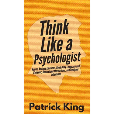 Think Like a Psychologist: How to Analyze Emotions, Read Body Language and Behavior, Understand Motivations, and Decipher Intentions