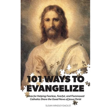 101 Ways to Evangelize: Ideas for Helping Fearless, Fearful, and Flummoxed Catholics Share the Good News of Jesus Christ