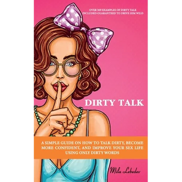 Dirty Talk: A Simple Guide on How to Talk Dirty, Become More Confident, and Improve Your Sex Life Using Only Dirty Words: (Over 36