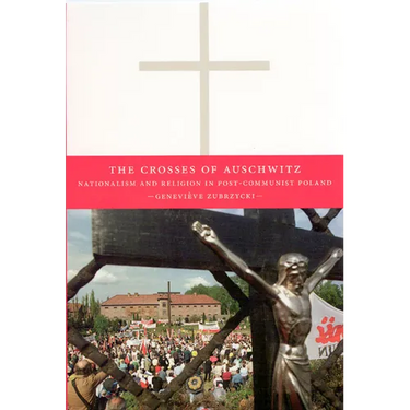 The Crosses of Auschwitz: Nationalism and Religion in Post-Communist Poland