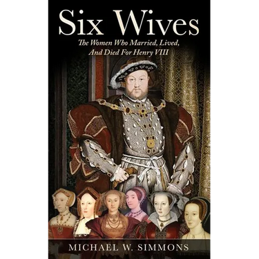 Six Wives: The Women Who Married, Lived, And Died For Henry VIII