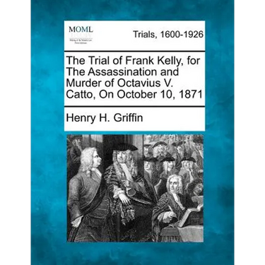 The Trial of Frank Kelly, for the Assassination and Murder of Octavius V. Catto, on October 10, 1871