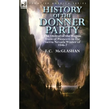 History of the Donner Party: The Ordeal of the Wagon Train of Pioneers in the Sierra Nevada Winter of 1846-7