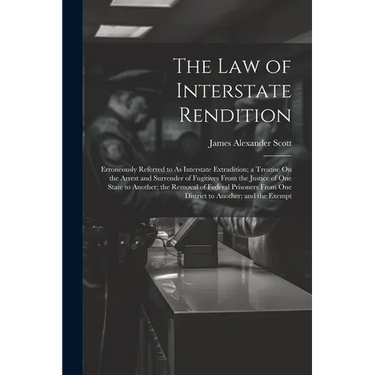 The Law of Interstate Rendition: Erroneously Referred to As Interstate Extradition; a Treatise On the Arrest and Surrender of Fugitives From the Justi