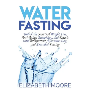 Water Fasting: Unlock the Secrets of Weight Loss, Anti-Aging, Autophagy, and Ketosis with Intermittent, Alternate-Day, and Extended Fasting
