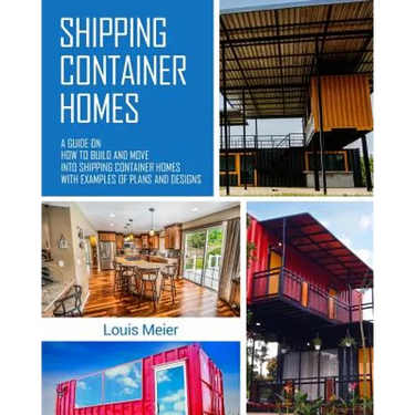 Shipping Container Homes: A Guide on How to Build and Move into Shipping Container Homes with Examples of Plans and Designs