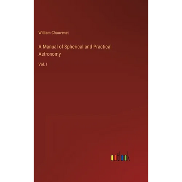 A Manual of Spherical and Practical Astronomy: Vol. I