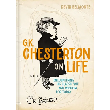 G. K. Chesterton on Life: Encountering His Classic Wit and Wisdom for Today