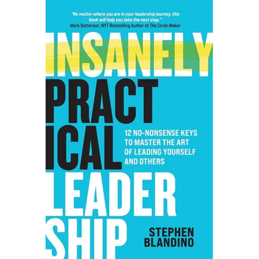 Insanely Practical Leadership: 12 No-Nonsense Keys to Master the Art of Leading Yourself and Others