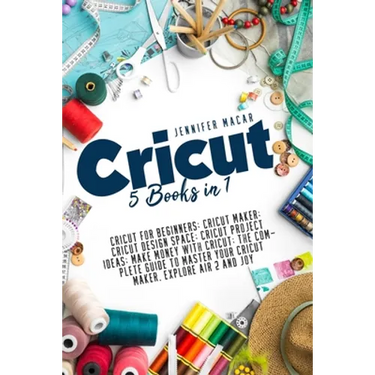 Cricut: 5 Books in 1: Cricut for Beginners; Cricut Maker; Cricut Design Space; Cricut Project Ideas; Make Money with Cricut; T