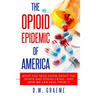 The Opioid Epidemic Of America: What You Need Know About The Opiate and Opioid Crisis... And How We Can Heal From It