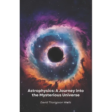 Astrophysics: A Journey into the Mysterious Universe: From star birth to black holes, a simple guide to exploring the secrets of the cosmos