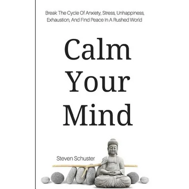 Calm Your Mind: Break The Cycle Of Anxiety, Stress, Unhappiness, Exhaustion, And Find Peace In A Rushed World