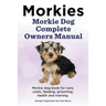 Morkies. Morkie Dog Complete Owners Manual. Morkie dog book for care, costs, feeding, grooming, health and training.