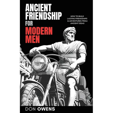 Ancient Friendship for Modern Men: How to Build Lasting Friendships & Adventures from Ancient Ideas