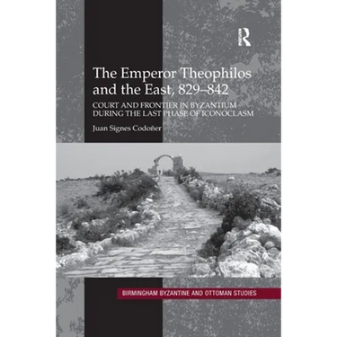 The Emperor Theophilos and the East, 829-842: Court and Frontier in Byzantium During the Last Phase of Iconoclasm