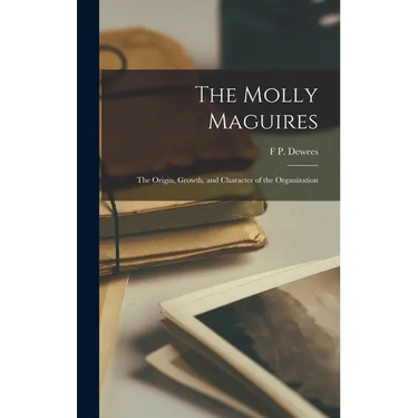 The Molly Maguires: The Origin, Growth, and Character of the Organization