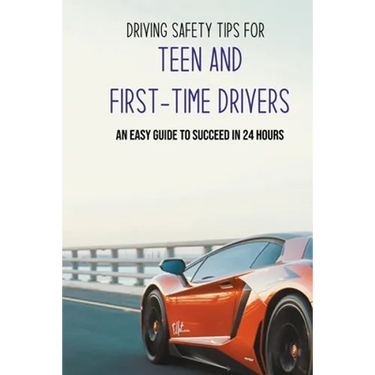 Driving Safety Tips For Teen And First-Time Drivers: An Easy Guide To Succeed In 24 Hours: Car Driving Skills
