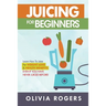 Juicing for Beginners: Learn How to Juice for Weight Loss & Health Benefits If You Have Never Juiced Before!