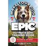 Make Your Dog Epic: Building an Epic Bond: Understanding Your Dog's Training Journey