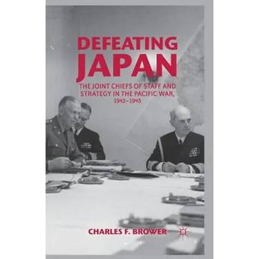 Defeating Japan: The Joint Chiefs of Staff and Strategy in the Pacific War, 1943-1945