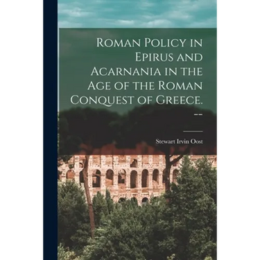 Roman Policy in Epirus and Acarnania in the Age of the Roman Conquest of Greece. --