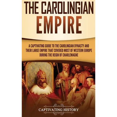 The Carolingian Empire: A Captivating Guide to the Carolingian Dynasty and Their Large Empire That Covered Most of Western Europe During the Reign of
