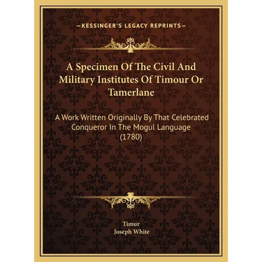 A Specimen Of The Civil And Military Institutes Of Timour Or Tamerlane: A Work Written Originally By That Celebrated Conqueror In The Mogul Language (