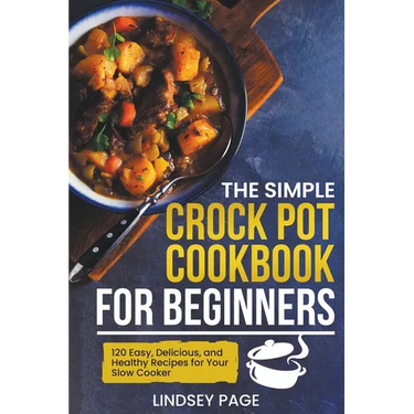 The Simple Crock Pot Cookbook for Beginners: 120 Easy, Delicious, and Healthy Recipes for Your Slow Cooker
