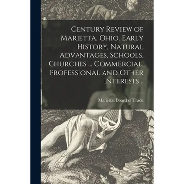 Century Review of Marietta, Ohio. Early History, Natural Advantages, Schools, Churches ... Commercial, Professional and Other Interests ..
