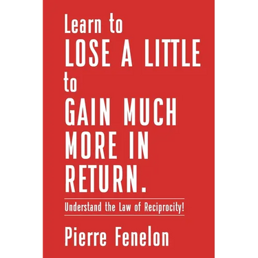 Learn to Lose A LITTLE to GAIN MUCH MORE IN RETURN: Understand the Law of Reciprocity!