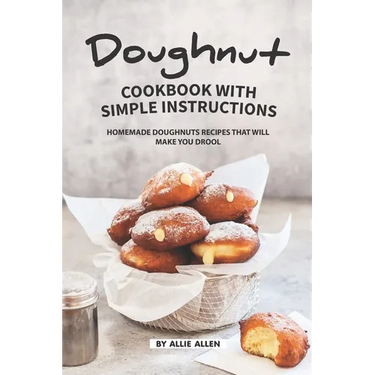 Doughnut Cookbook with Simple Instructions: Homemade Doughnuts Recipes That Will Make You Drool