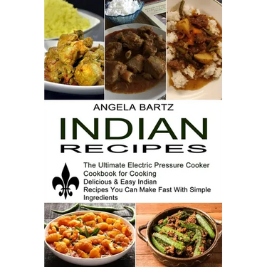 Indian Recipes: Delicious & Easy Indian Recipes You Can Make Fast With Simple Ingredients (The Ultimate Electric Pressure Cooker Cookbook for Cooking)