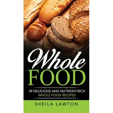 Whole Food: 39 Delicious And Nutrient-Rich Whole food Recipes