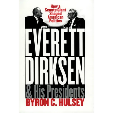 Everett Dirksen and His Presidents: How a Senate Giant Shaped American Politics
