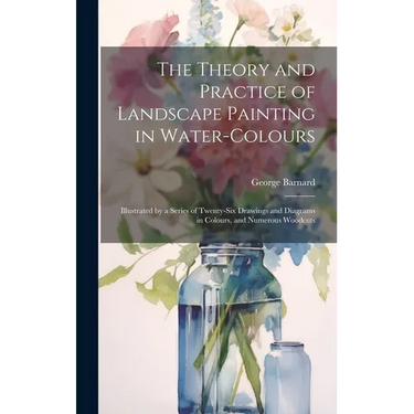 The Theory and Practice of Landscape Painting in Water-Colours: Illustrated by a Series of Twenty-Six Drawings and Diagrams in Colours, and Numerous W