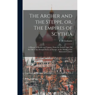 The Archer and the Steppe, or, The Empires of Scythia: a History of Russia and Tartary, From the Earliest Ages Till the Fall of the Mongul Power in Eu