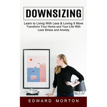 Downsizing: Learn to Living With Less & Loving It More (Transform Your Home and Your Life With Less Stress and Anxiety)