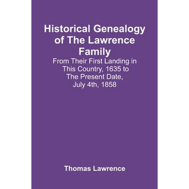 Historical Genealogy Of The Lawrence Family: From Their First Landing In This Country, 1635 To The Present Date, July 4Th, 1858