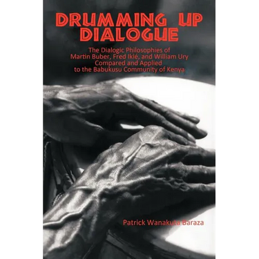 Drumming Up Dialogue: The Dialogic Philosophies of Martin Buber, Fred Iklé, and William Ury Compared and Applied to the Babukusu Community of Kenya