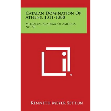 Catalan Domination of Athens, 1311-1388: Mediaeval Academy of America, No. 50
