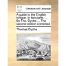 A guide to the English tongue. In two parts. ... By Tho. Dyche ... The second edition corrected.