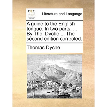 A guide to the English tongue. In two parts. ... By Tho. Dyche ... The second edition corrected.