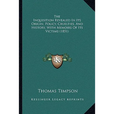 The Inquisition Revealed In Its Origin, Policy, Cruelties, And History, With Memoirs Of Its Victims (1851)