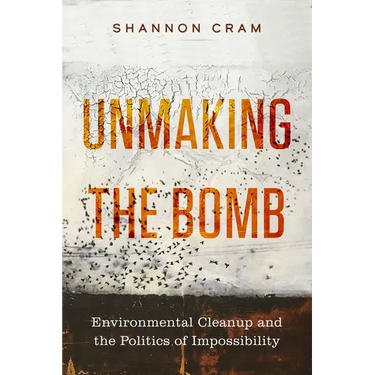 Unmaking the Bomb: Environmental Cleanup and the Politics of Impossibility Volume 14
