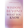 Wisdom Beyond What You Know: How to Shift from Being Driven by the Mind to Living from the Heart and Intuition