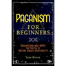 Paganism for Beginners: Understand and Apply the Practice of Nature Based Spirituality